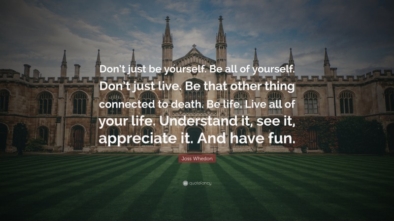 Joss Whedon Quote: “Don’t just be yourself. Be all of yourself. Don’t just live. Be that other thing connected to death. Be life. Live all of your life. Understand it, see it, appreciate it. And have fun.”