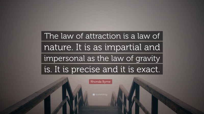 Rhonda Byrne Quote: “The law of attraction is a law of nature. It is as impartial and impersonal as the law of gravity is. It is precise and it is exact.”