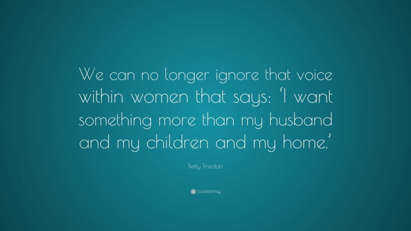 Betty Friedan Quote: “We can no longer ignore that voice within women that says: ‘I want something more than my husband and my children and my home.’”