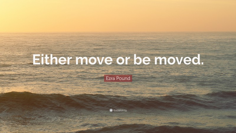 Ezra Pound Quote: “Either move or be moved.”