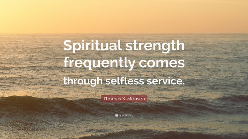 Thomas S. Monson Quote: “Spiritual strength frequently comes through selfless service.”