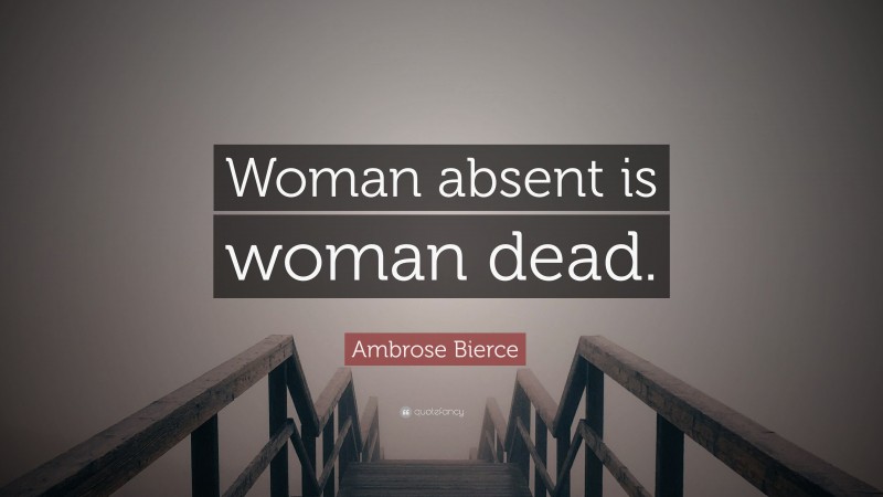 Ambrose Bierce Quote: “Woman absent is woman dead.”