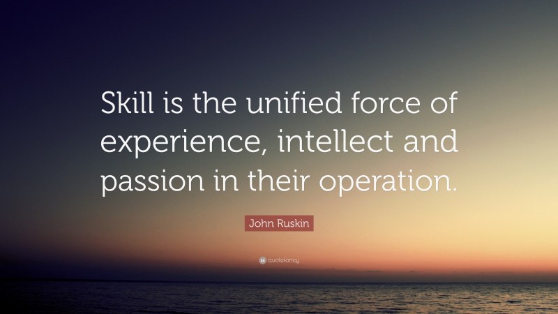 John Ruskin Quote: “Skill is the unified force of experience, intellect and passion in their operation.”
