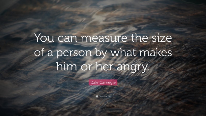 Dale Carnegie Quote: “You can measure the size of a person by what makes him or her angry.”