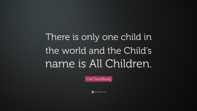 Carl Sandburg Quote: “There is only one child in the world and the Child’s name is All Children.”