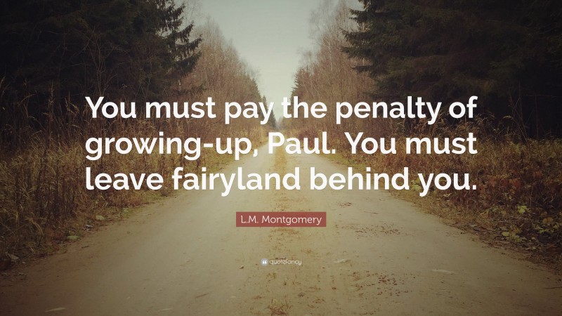 L.M. Montgomery Quote: “You must pay the penalty of growing-up, Paul. You must leave fairyland behind you.”