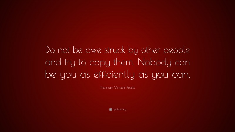 Norman Vincent Peale Quote: “Do not be awe struck by other people and try to copy them. Nobody can be you as efficiently as you can.”