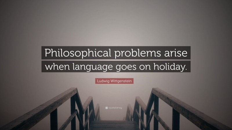 Ludwig Wittgenstein Quote: “Philosophical problems arise when language goes on holiday.”