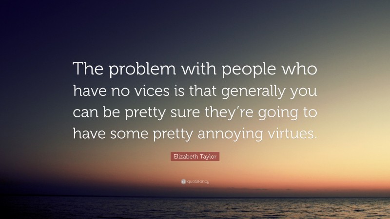 Elizabeth Taylor Quote: “The problem with people who have no vices is that generally you can be pretty sure they’re going to have some pretty annoying virtues.”