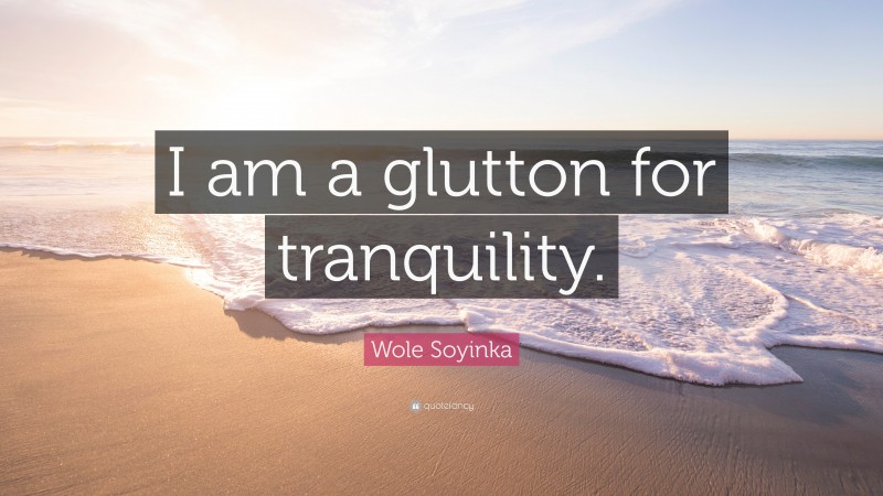Wole Soyinka Quote: “I am a glutton for tranquility.”