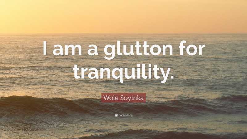 Wole Soyinka Quote: “I am a glutton for tranquility.”