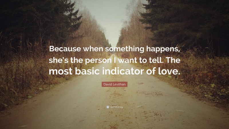 David Levithan Quote: “Because when something happens, she’s the person I want to tell. The most basic indicator of love.”
