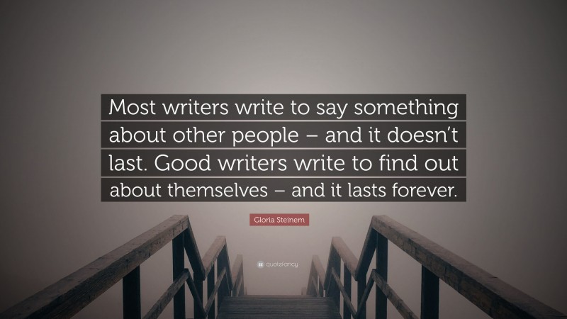 Gloria Steinem Quote: “Most writers write to say something about other people – and it doesn’t last. Good writers write to find out about themselves – and it lasts forever.”