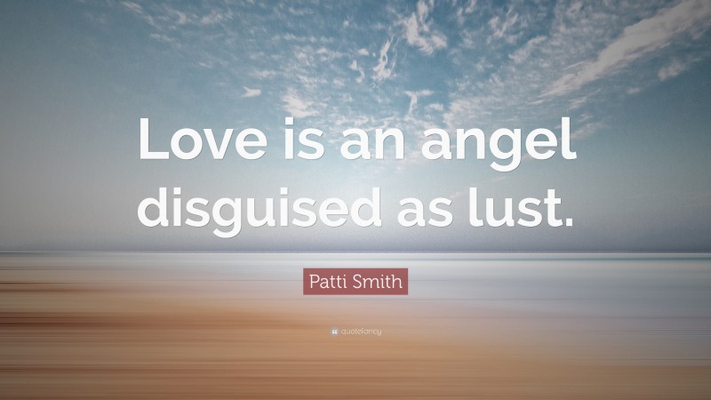 Patti Smith Quote: “Love is an angel disguised as lust.”