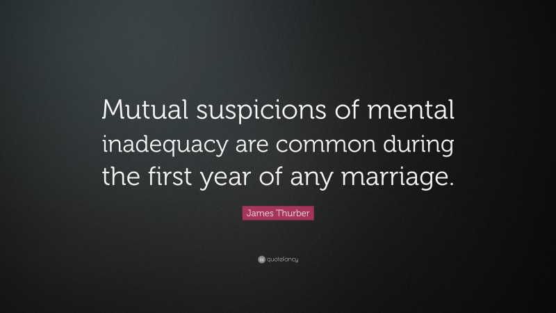 James Thurber Quote: “Mutual suspicions of mental inadequacy are common during the first year of any marriage.”