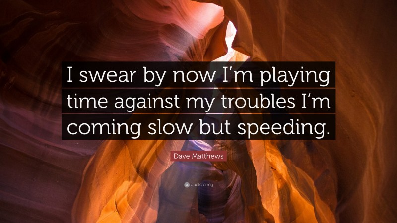 Dave Matthews Quote: “I swear by now I’m playing time against my troubles I’m coming slow but speeding.”