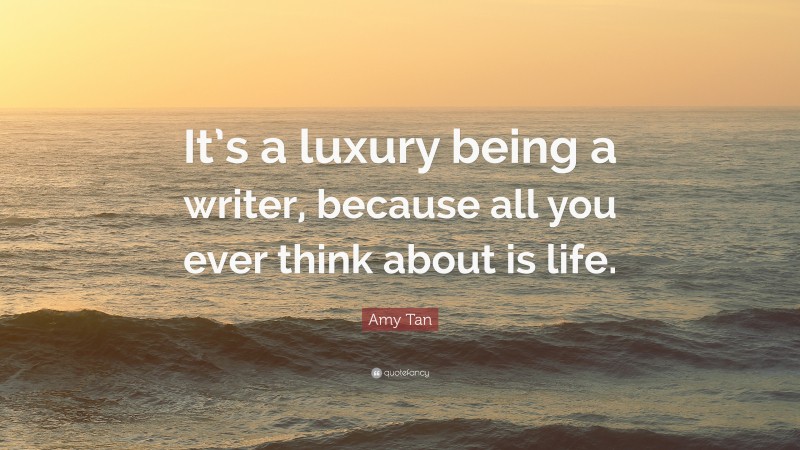 Amy Tan Quote: “It’s a luxury being a writer, because all you ever think about is life.”