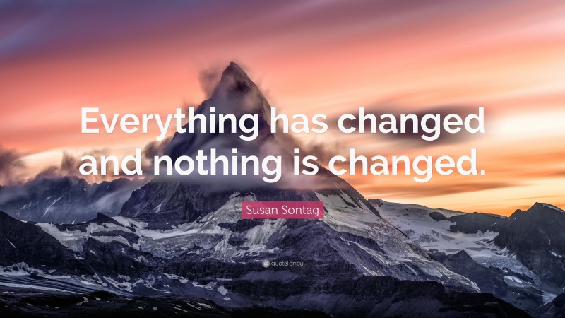 Susan Sontag Quote: “Everything has changed and nothing is changed.”
