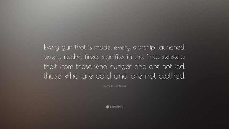 Dwight D. Eisenhower Quote: “Every gun that is made, every warship launched, every rocket fired, signifies in the final sense a theft from those who hunger and are not fed, those who are cold and are not clothed.”