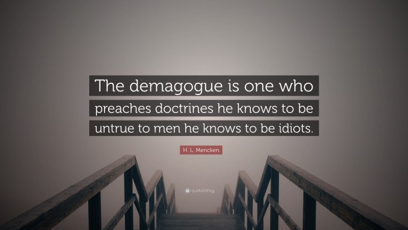 H. L. Mencken Quote: “The demagogue is one who preaches doctrines he knows to be untrue to men he knows to be idiots.”
