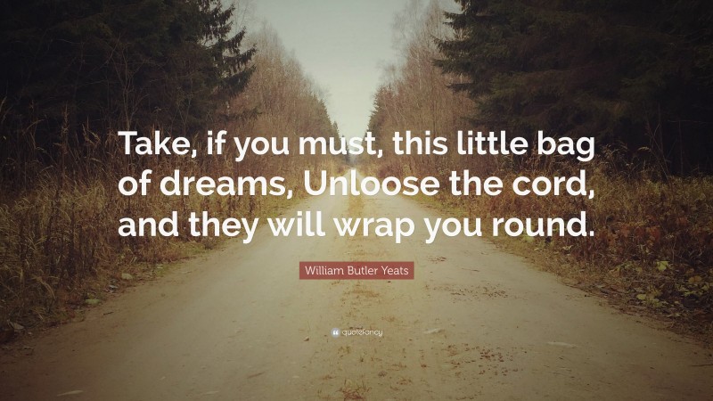 William Butler Yeats Quote: “Take, if you must, this little bag of dreams, Unloose the cord, and they will wrap you round.”