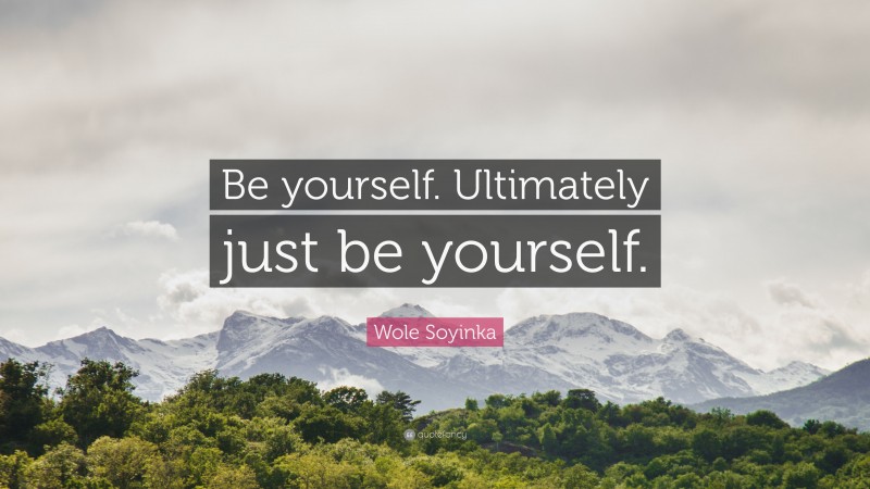 Wole Soyinka Quote: “Be yourself. Ultimately just be yourself.”