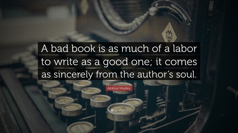 Aldous Huxley Quote: “A bad book is as much of a labor to write as a good one; it comes as sincerely from the author’s soul.”