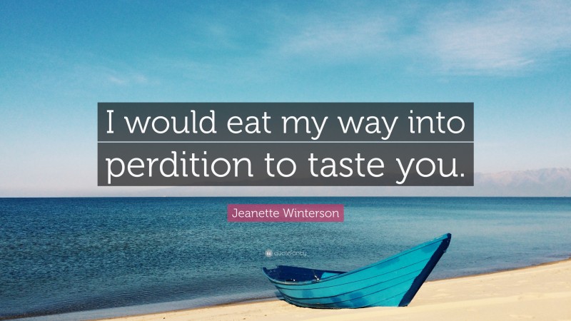 Jeanette Winterson Quote: “I would eat my way into perdition to taste you.”