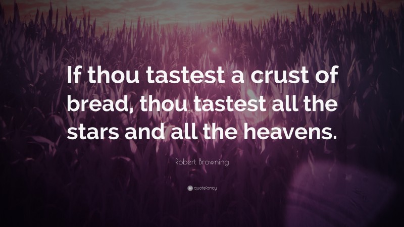 Robert Browning Quote: “If thou tastest a crust of bread, thou tastest all the stars and all the heavens.”