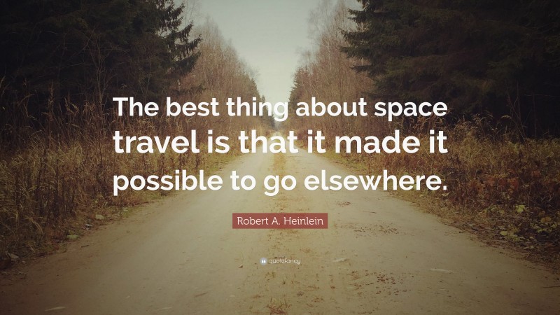 Robert A. Heinlein Quote: “The best thing about space travel is that it made it possible to go elsewhere.”