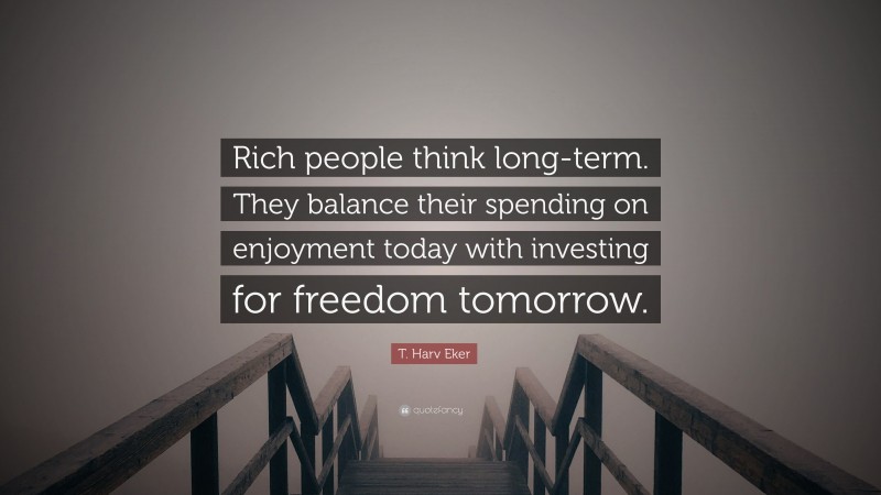 T. Harv Eker Quote: “Rich people think long-term. They balance their spending on enjoyment today with investing for freedom tomorrow.”