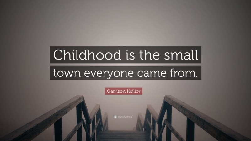 Garrison Keillor Quote: “Childhood is the small town everyone came from.”