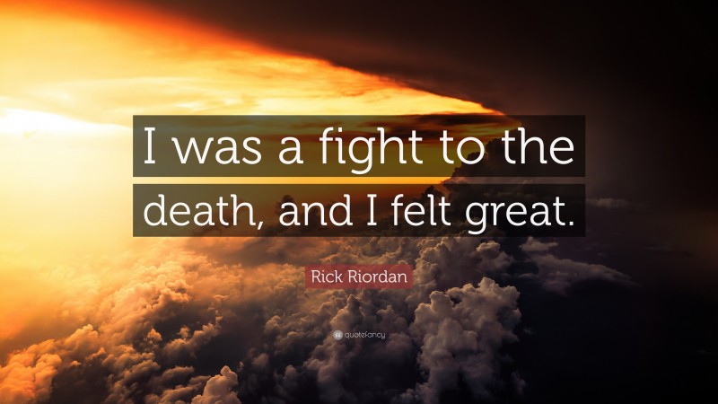 Rick Riordan Quote: “I was a fight to the death, and I felt great.”