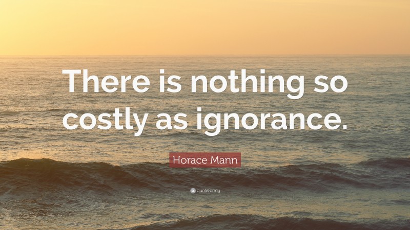 Horace Mann Quote: “There is nothing so costly as ignorance.”