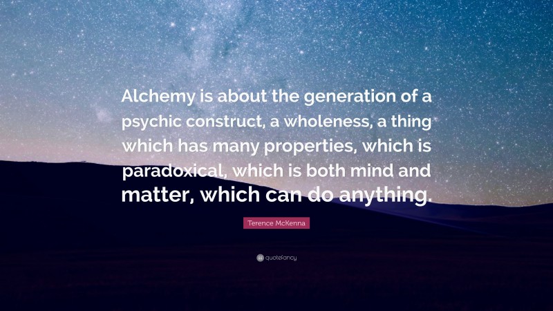 Terence McKenna Quote: “Alchemy is about the generation of a psychic construct, a wholeness, a thing which has many properties, which is paradoxical, which is both mind and matter, which can do anything.”