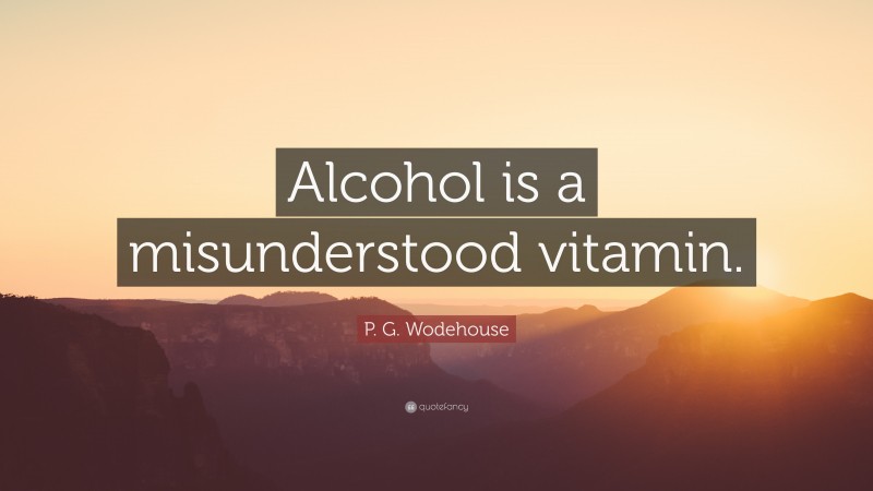 P. G. Wodehouse Quote: “Alcohol is a misunderstood vitamin.”