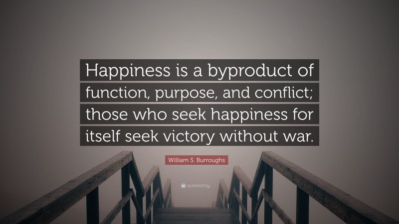 William S. Burroughs Quote: “Happiness is a byproduct of function, purpose, and conflict; those who seek happiness for itself seek victory without war.”