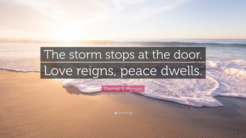 Thomas S. Monson Quote: “The storm stops at the door. Love reigns, peace dwells.”
