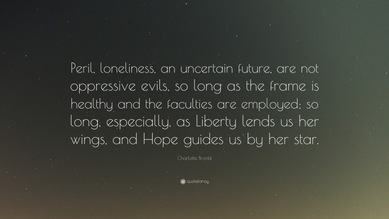 Charlotte Brontë Quote: “Peril, loneliness, an uncertain future, are not oppressive evils, so long as the frame is healthy and the faculties are employed; so long, especially, as Liberty lends us her wings, and Hope guides us by her star.”