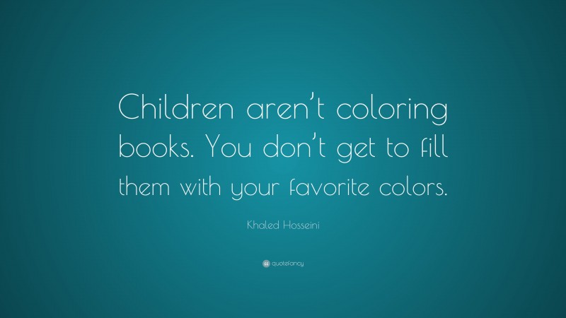 Khaled Hosseini Quote: “Children aren’t coloring books. You don’t get to fill them with your favorite colors.”