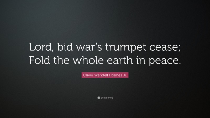 Oliver Wendell Holmes Jr. Quote: “Lord, bid war’s trumpet cease; Fold the whole earth in peace.”