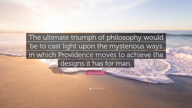 Marquis de Sade Quote: “The ultimate triumph of philosophy would be to cast light upon the mysterious ways in which Providence moves to achieve the designs it has for man.”