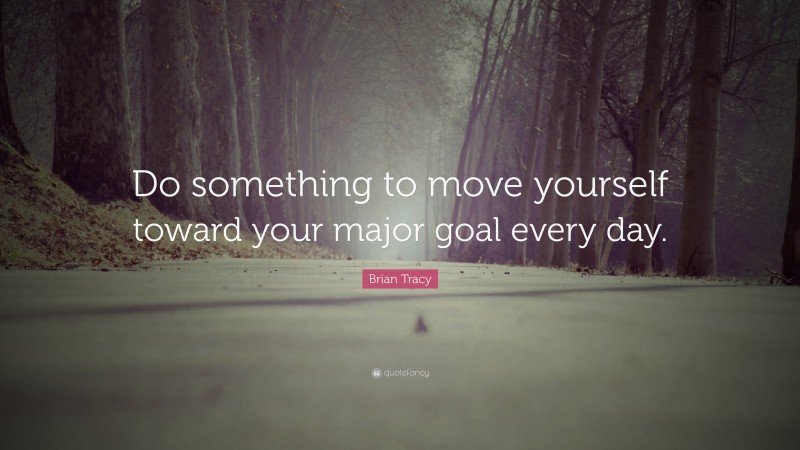 Brian Tracy Quote: “Do something to move yourself toward your major goal every day.”