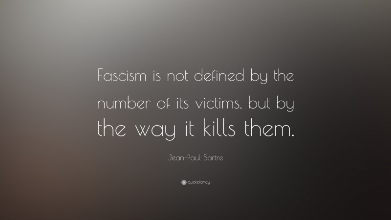 Jean-Paul Sartre Quote: “Fascism is not defined by the number of its victims, but by the way it kills them.”