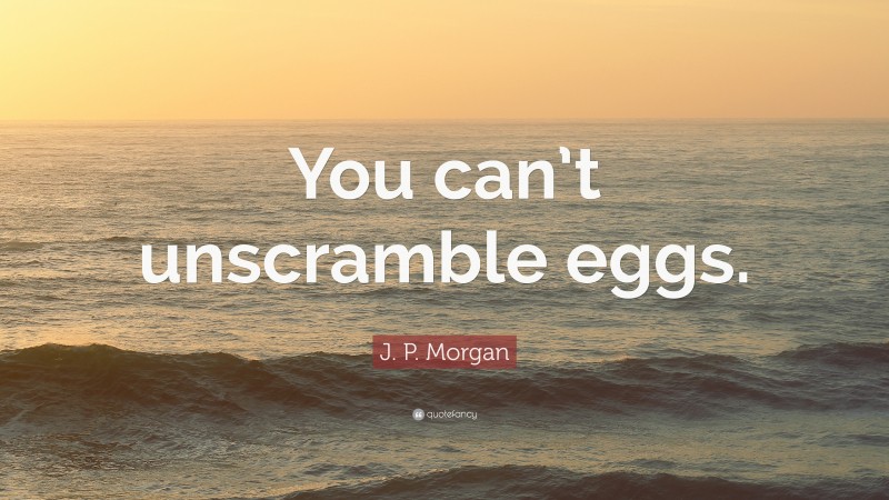 J. P. Morgan Quote: “You can’t unscramble eggs.”