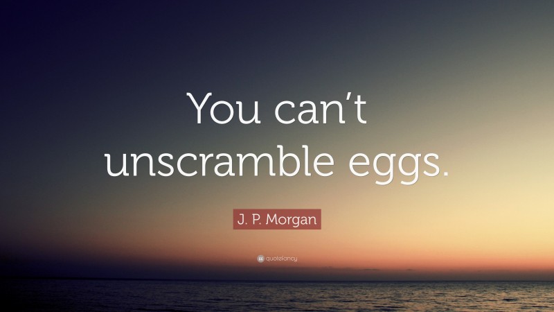 J. P. Morgan Quote: “You can’t unscramble eggs.”