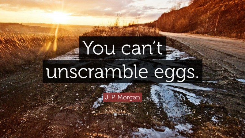 J. P. Morgan Quote: “You can’t unscramble eggs.”