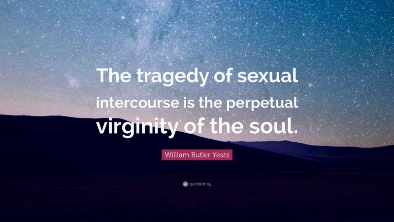 William Butler Yeats Quote: “The tragedy of sexual intercourse is the perpetual virginity of the soul.”