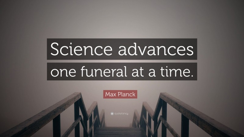 Max Planck Quote: “Science advances one funeral at a time.”