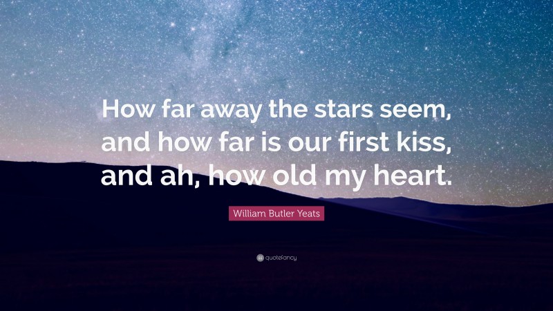 William Butler Yeats Quote: “How far away the stars seem, and how far is our first kiss, and ah, how old my heart.”